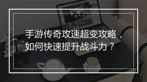 手游传奇攻速超变攻略，如何快速提升战斗力？