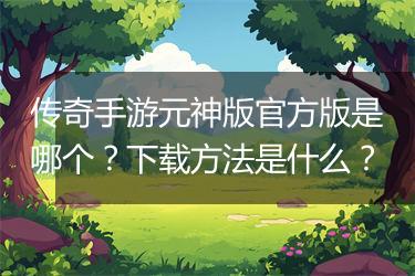 传奇手游元神版官方版是哪个？下载方法是什么？