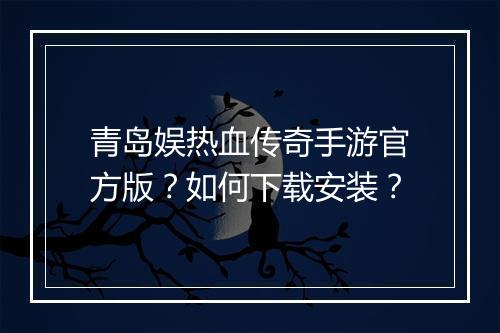 青岛娱热血传奇手游官方版？如何下载安装？