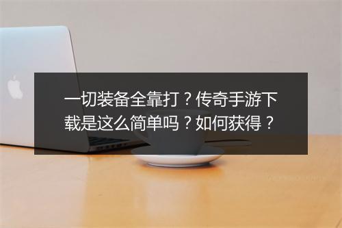 一切装备全靠打？传奇手游下载是这么简单吗？如何获得？