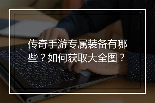 传奇手游专属装备有哪些？如何获取大全图？