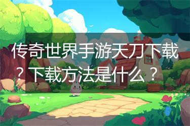 传奇世界手游天刀下载？下载方法是什么？