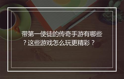 带第一使徒的传奇手游有哪些？这些游戏怎么玩更精彩？
