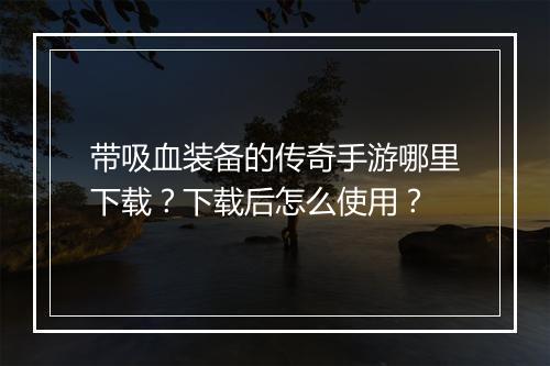 带吸血装备的传奇手游哪里下载？下载后怎么使用？