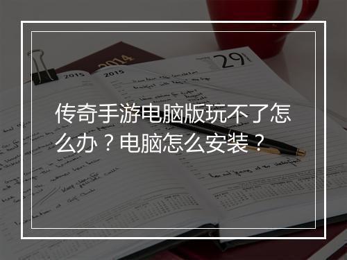 传奇手游电脑版玩不了怎么办？电脑怎么安装？
