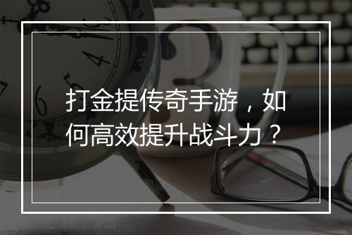 打金提传奇手游，如何高效提升战斗力？