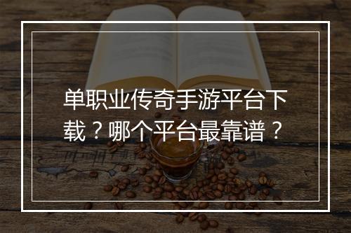 单职业传奇手游平台下载？哪个平台最靠谱？