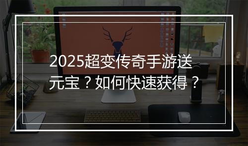 2025超变传奇手游送元宝？如何快速获得？