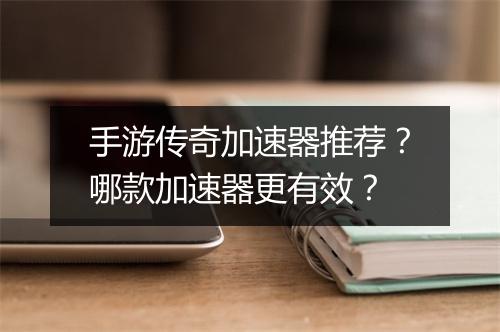 手游传奇加速器推荐？哪款加速器更有效？