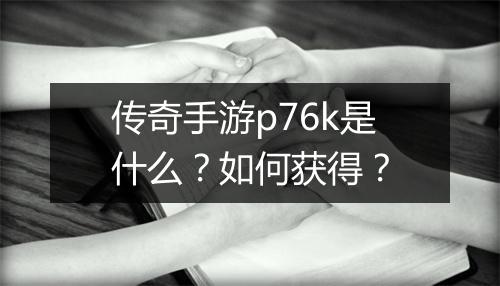 传奇手游p76k是什么？如何获得？