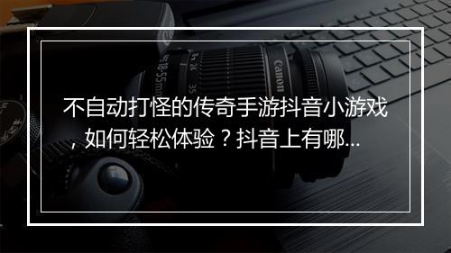 不自动打怪的传奇手游抖音小游戏，如何轻松体验？抖音上有哪些推荐？