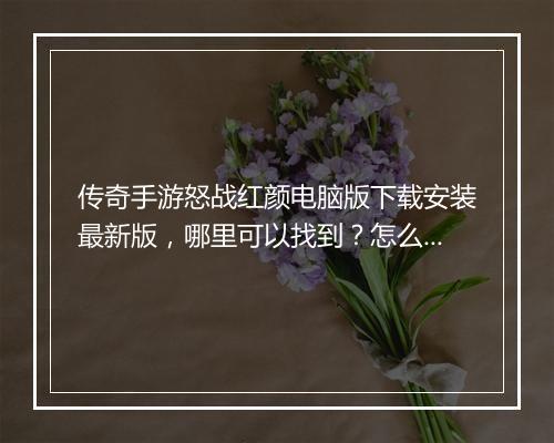 传奇手游怒战红颜电脑版下载安装最新版，哪里可以找到？怎么操作？