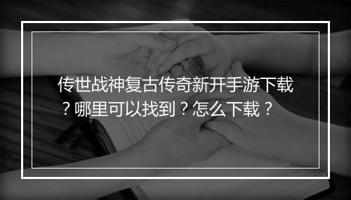 传世战神复古传奇新开手游下载？哪里可以找到？怎么下载？