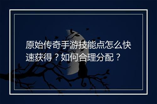 原始传奇手游技能点怎么快速获得？如何合理分配？