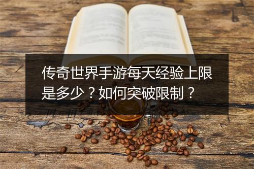 传奇世界手游每天经验上限是多少？如何突破限制？