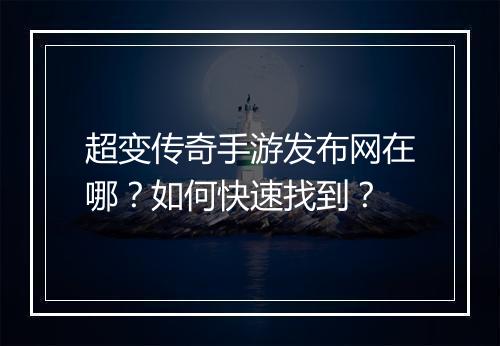 超变传奇手游发布网在哪？如何快速找到？