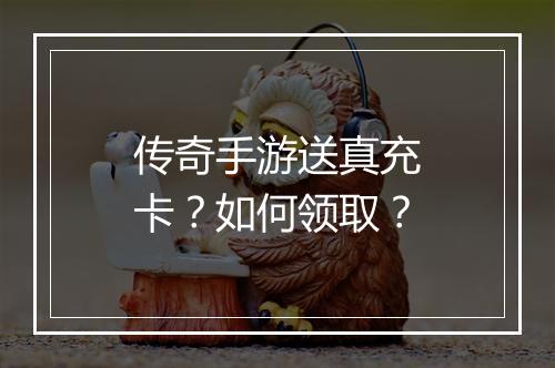 传奇手游送真充卡？如何领取？