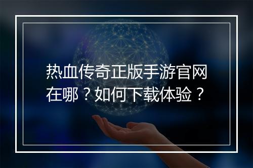 热血传奇正版手游官网在哪？如何下载体验？