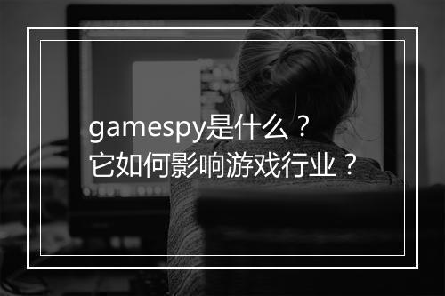gamespy是什么？它如何影响游戏行业？