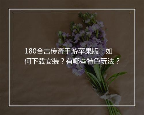 180合击传奇手游苹果版，如何下载安装？有哪些特色玩法？