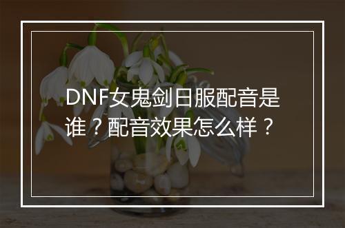 DNF女鬼剑日服配音是谁？配音效果怎么样？