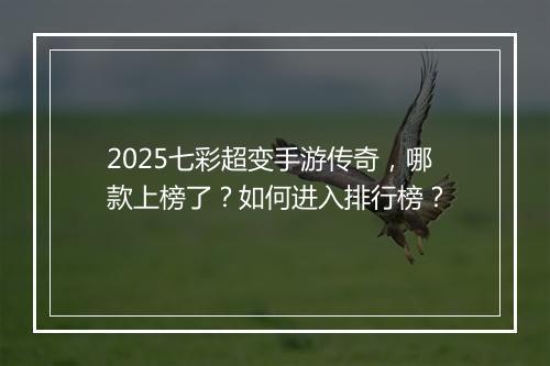 2025七彩超变手游传奇，哪款上榜了？如何进入排行榜？