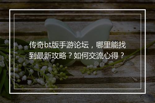 传奇bt版手游论坛，哪里能找到最新攻略？如何交流心得？