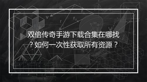 双倍传奇手游下载合集在哪找？如何一次性获取所有资源？