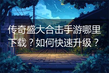 传奇盛大合击手游哪里下载？如何快速升级？