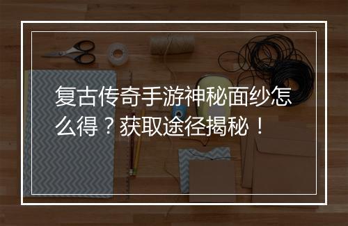 复古传奇手游神秘面纱怎么得？获取途径揭秘！
