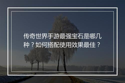 传奇世界手游最强宝石是哪几种？如何搭配使用效果最佳？