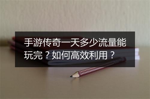 手游传奇一天多少流量能玩完？如何高效利用？