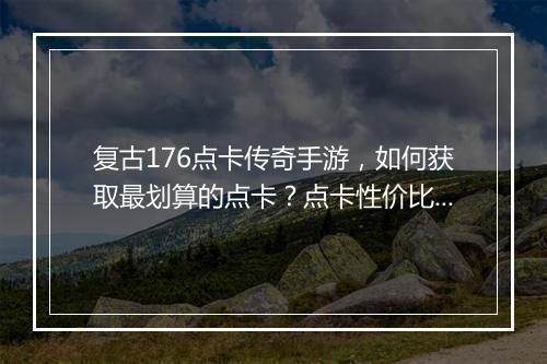 复古176点卡传奇手游，如何获取最划算的点卡？点卡性价比哪家强？