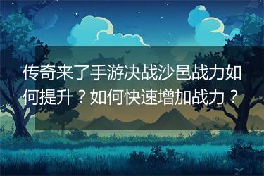 传奇来了手游决战沙邑战力如何提升？如何快速增加战力？