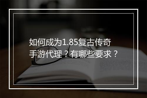 如何成为1.85复古传奇手游代理？有哪些要求？