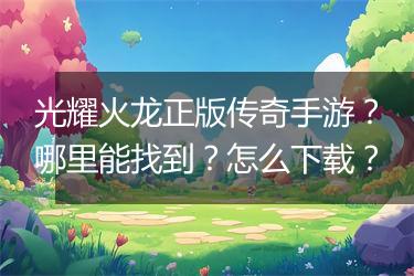 光耀火龙正版传奇手游？哪里能找到？怎么下载？