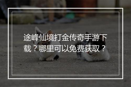 途峰仙境打金传奇手游下载？哪里可以免费获取？