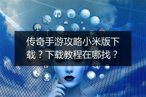 传奇手游攻略小米版下载？下载教程在哪找？