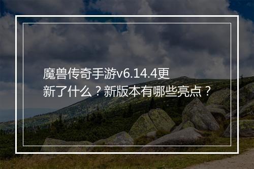 魔兽传奇手游v6.14.4更新了什么？新版本有哪些亮点？