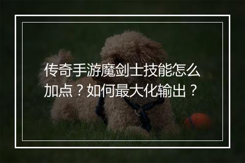 传奇手游魔剑士技能怎么加点？如何最大化输出？