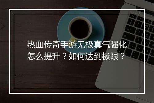 热血传奇手游无极真气强化怎么提升？如何达到极限？