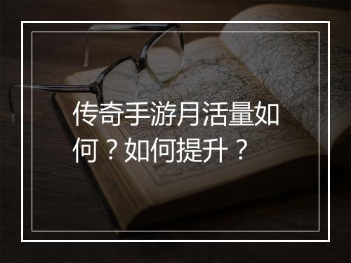 传奇手游月活量如何？如何提升？