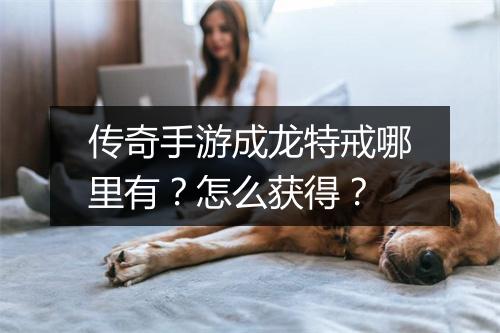 传奇手游成龙特戒哪里有？怎么获得？