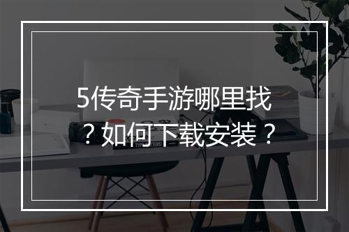 5传奇手游哪里找？如何下载安装？