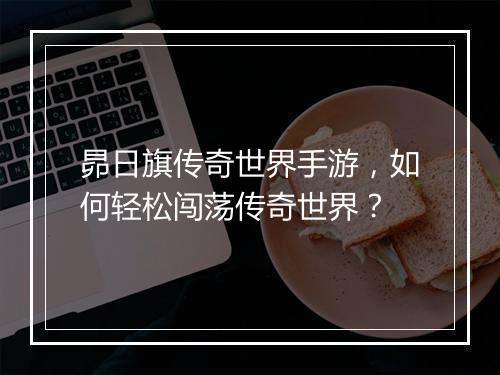 昴日旗传奇世界手游，如何轻松闯荡传奇世界？