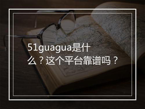 51guagua是什么？这个平台靠谱吗？
