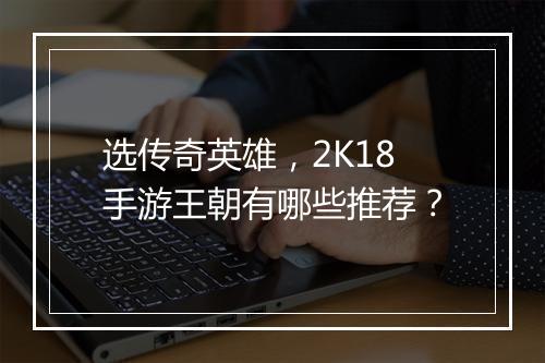 选传奇英雄，2K18手游王朝有哪些推荐？
