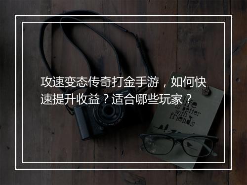 攻速变态传奇打金手游，如何快速提升收益？适合哪些玩家？