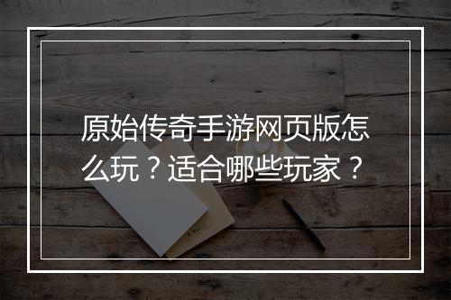 原始传奇手游网页版怎么玩？适合哪些玩家？