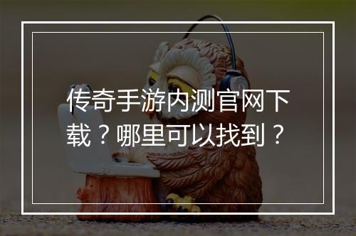 传奇手游内测官网下载？哪里可以找到？